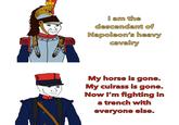 I am the descendant of Napoleon's heavy cavalry My horse is gone. My cuirass is gone. Now I'm fighting in a trench with everyone else.