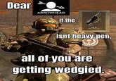 Dear ARROWHEAD if the 40-K MELTAGUN isnt heavy pen, all of you are getting wedgied.