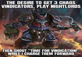 THE DESIRE TO GET 3 CHAOS VINDICATORS, PLAY NIGHTLORDS THEN SHOUT "TIME FOR VINDICATION!" WHILE I CHARGE THEM FORWARD