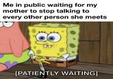 Me in public waiting for my mother to stop talking to every other person she meets [PATIENTLY WAITING]