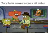 Yeah, the ice cream machine is still broken
