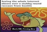 Seeing the whole internet obsess over a stubby round raccoon from Seattle is "Rock ON, Freaky Bro!