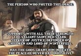 THE PERSON WHO POSTED THIS IMAGE: SUPPORTS WITH ALL THEIR STRENGTH THE VALIANT SAINT NED STARK, SEEKER OF JUSTICE, DEFENDER OF CHILDREN AND LORD OF WINTERFELL MAY THE GODS GRANT HIM INDEATH THE PEACE HE NEVER HAD IN HIS LIVE. light Games