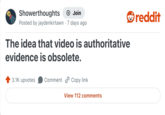 Showerthoughts + Join Posted by jaydenkirtawn 7 days ago The idea that video is authoritative evidence is obsolete. 3.1K upvotes Comment Copy link View 112 comments reddit