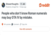 Showerthoughts → Join reddit Posted by AmagicFish 14 days ago People who don't know Roman numerals may buy GTA IV by mistake. 14K upvotes Comment Copy link View 483 comments