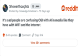 Showerthoughts + Join reddit Posted by chewedgummiebears · 19 days ago It's sad people are confusing CGI with AI in media like they have with WIFI and the Internet. 8.4K upvotes Comment Copy link View 394 comments