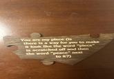You are my piece (is there is a way for you to make it look like the word "piece" is scratched off and then the word "peace" next to it?)