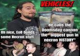 VEHICLES! Oh nice, EOB builds ALL He calls the Doomsday cannon some Necron stuff. Rthe "biggest gun in nécron HISTORY"
