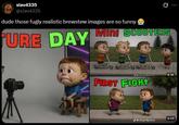 slav4335 @slav4335 dude those fugly realistic brewstew images are so funny Q PURE DAY Mini SCOOTERS 4:16 FIRST FIGHT 4:06 @stupidpizza
