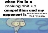 when I'm in a making s--- up competition and my opponent is the writers of the Mad King play