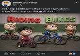 Brewstew Films 12h ⚫ Yall keep sending me these and I really don't know what the f--- they're all about. RIDING BIKES 1.7K 33 225 18 ED