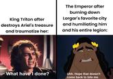 King Triton after destroys Ariel's treasure and traumatize her: The Emperor after burning down Lorgar's favorite city and humiliating him and his entire legion: What have I done? Uhh. Hope that doesn't come back to bite me.