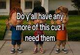 Do y'all have any more of this cuz I 23 need them