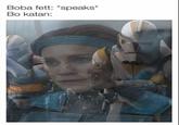 Boba fett: *speaks* Bo katan:
