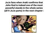 JoJo fans when Araki confirms that John Rod is indeed one of the most powerful stands in the whole series (all 9 JoJo parts) in the next chapter: HUG 28 I LOVE YOU! ♡