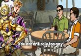 You are entirely too gay...