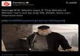 Fandom ⭑ @getFANDOM X.com George R.R. Martin says if 'The Winds of Winter' isn't out by July 29, 2020, fans can imprison him (via @GRRMspeaking | bit.ly/2X0WpJd) 4:59 AM - 23/05/19