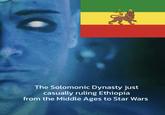 The Solomonic Dynasty just casually ruling Ethiopia from the Middle Ages to Star Wars