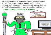 Hungarian Chronicler Magister P. after he calls Bulcsú "the man of blood" without any kind of ellaboration or explanation: THE VAGUEPOST KING 0 Reply: >>2847836 I know things only SOME people know about. But I can't tell you.