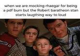 when we are mocking rhaegar for being a pdf bum but the Robert baratheon stan starts laugthing way to loud D