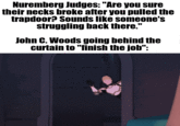 Nuremberg Judges: "Are you sure their necks broke after you pulled the trapdoor? Sounds like someone's struggling back there." John C. Woods going behind the curtain to "finish the job":