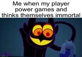Me when my player power games and thinks themselves immortal imgflip.com