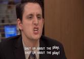 SHUT UP ABOUT THE play. SHUT UP ABOUT THE play!