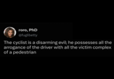 roro, PhD @fuglibetty The cyclist is a disarming evil; he possesses all the arrogance of the driver with all the victim complex of a pedestrian