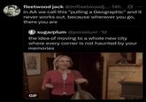 fleetwood jack @imfleetwoodj.... 14h0 in AA we call this "pulling a Geographic" and it never works out. because wherever you go, there you are sugarplum @proseluvr. 1d the idea of moving to a whole new city where every corner is not haunted by your memories GIF