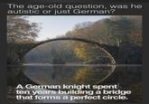The age-old question, was he autistic or just German? A German knight spent ten years building a bridge that forms a perfect circle.