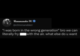 Commander @commandderr "i was born in the wrong generation" bro we can literally fry with the air. what else do u want