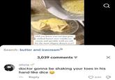 Did you know you can just pour melted butter over vanilla ice cream and sprinkle with sea salt for the most elegant dessert ever? Search: butter and icecream Q 3,039 comments = ☑ olivia doctor gonna be shaking your toes in his hand like dice → 9h Reply 84K