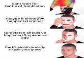 cant wait for battle of tumbleton maybe it should've happened sooner tumbleton should've haplened 3 episodes ago the bluetooth is ready to pair your grace