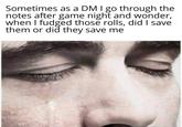 Sometimes as a DM I go through the notes after game night and wonder, when I fudged those rolls, did I save them or did they save me