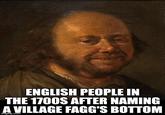 ENGLISH PEOPLE IN THE 1700S AFTER NAMING A VILLAGE F---'S BOTTOM imgflip.com