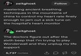 zeitghost Follow mastering ancient breathing techniques in the mountains of china to control my heart rate finely enough to jam out a sick tune on the hospital's heart monitor zeitghost The doctors figure out after the sixth beep that I'm trying to play Wonderwall and they unplug my life support 5,737 notes