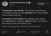 EXISTING EMES existennialmemes 2d ago Follow Companies in the 2000s: You wouldn't download a car! Digital copies are still stealing, even if the original copy remains with us. Companies in the 2020s: That digital copy, which you have paid for, doesn't really belong to you. We're removing it from your library now. #idk how to tag this #piracy is preservation D 8 2,769 3,457 +] ↑