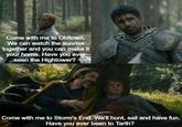 Come with me to Oldtown. We can watch the sunrise together and you can make it your home. Have you ever seen the Hightower? Come with me to Storm's End. We'll hunt, sail and have fun. Have you ever been to Tarth?