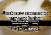 Just saw someone my age being loved for who they are as a person despite weird being Day ruined.
