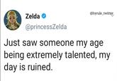 Zelda → @princessZelda @hyrule_twitter Just saw someone my age being extremely talented, my day is ruined.