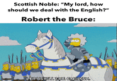 Scottish Noble: "My lord, how should we deal with the English?" Robert the Bruce: LET US KILL THE ENGLISH.