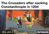 The Crusaders after sacking Constantinople in 1204 We did it Patrick! We saved Christianity