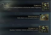 GORGUTZ Wazmakka! We're pushing buttons on this box but nothin's happening! WAZMAKKA Well, that's cuz you gotta hack it! GORGUTZ Hackin'? SWING YOUR CHOPPAS LADS!