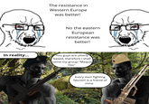 The resistance in Western Europe was better! No the eastern European resistance was better! In reality... You guys are utterly based, therefore I shall name my group "Maquis Tito" Every men fighting fascism is a friend of mine