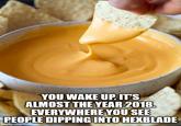 YOU WAKE UP. IT'S ALMOST THE YEAR 2018. EVERYWHERE YOU SEE PEOPLE DIPPING INTO HEXBLADE imgflip.com