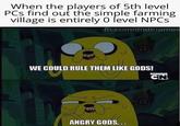 When the players of 5th level PCs find out the simple farming village is entirely 0 level NPCs fb.com/dndmemes WE COULD RULE THEM LIKE GODS! CN ANGRY GODS...