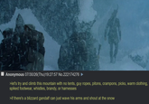 Anonymous 07/30/26(Thu)19:27:57 No.222174276 >let's try and climb this mountain with no tents, guy ropes, pitons, crampons, picks, warm clothing, spiked footwear, whistles, brandy, or harnesses >if there's a blizzard gandalf can just wave his arms and shout at the snow