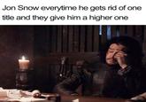 Jon Snow everytime he gets rid of one title and they give him a higher one