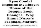 Ryan Condal Explains the Biggest 'House of the Dragon' Book Changes + Why Emma D'Arcy's Feedback Matters BY DEREK LAWRENCE | LAST UPDATED: JULY 10, 2026