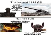 The Levant 1914 AD Finally, another 666 ft long cannon that shows my greatness Hell 1914 AD *screams of eternally burning wretched* Aca Well said Ivan Mammonovich